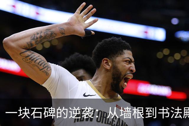 一块石碑的逆袭：从墙根到书法殿堂的传奇之路