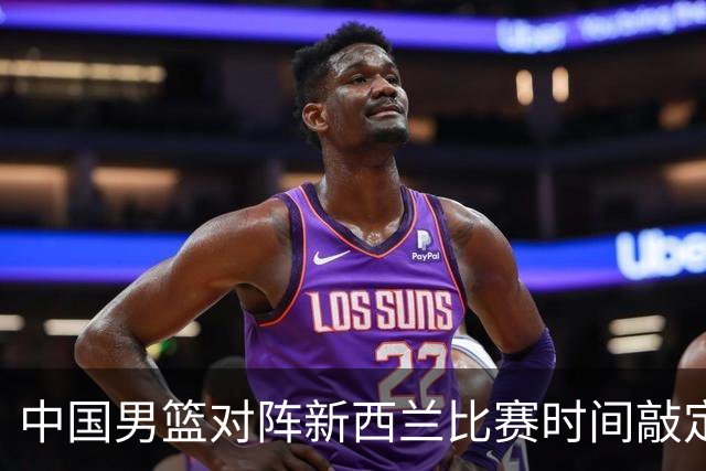 中国男篮对阵新西兰比赛时间敲定！CCTV5直播，想要摆脱连败困境，球队要做好三大方面改变