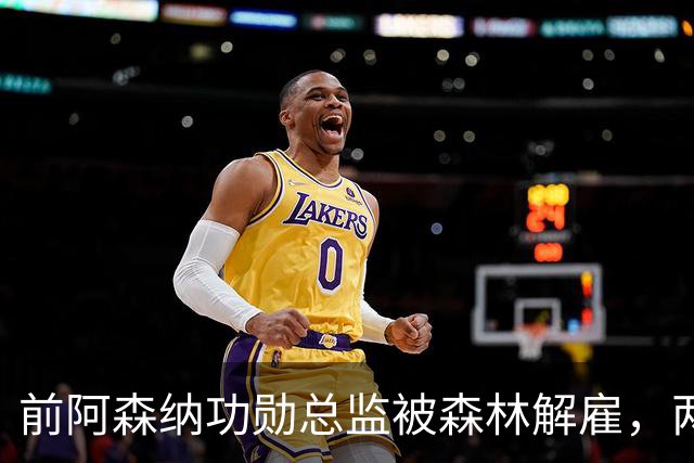 前阿森纳功勋总监被森林解雇，两年冒险以失败收场！