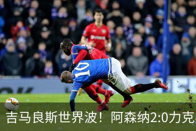 吉马良斯世界波！阿森纳2:0力克桑德兰，一战诞生三大不争事实！