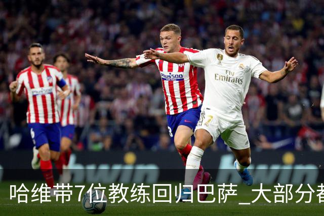哈维带7位教练回归巴萨 大部分都是巴萨自家人
