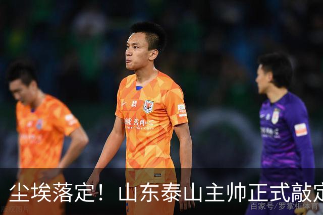 尘埃落定！山东泰山主帅正式敲定，两连胜完美答卷，征服管理层