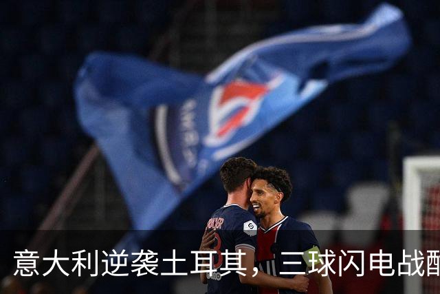 意大利逆袭土耳其，三球闪电战酣畅淋漓！