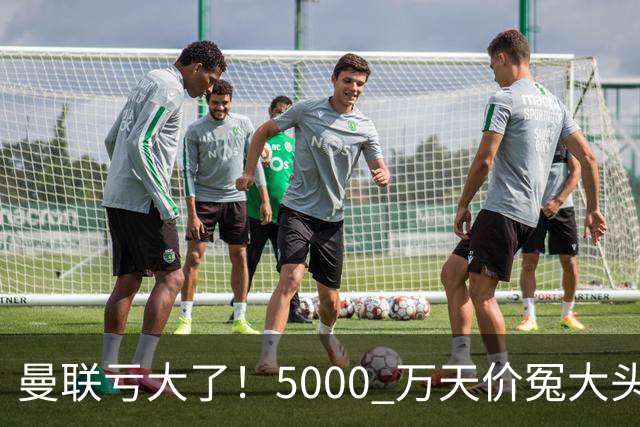 曼联亏大了！5000 万天价冤大头引援！英超最离谱交易