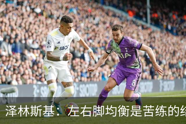 泽林斯基：左右脚均衡是苦练的结果 我的足球偶像是罗西基
