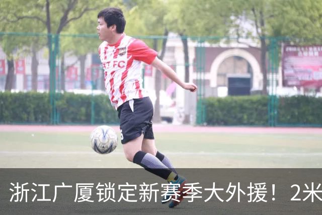 浙江广厦锁定新赛季大外援！2米08防守大闸驰援，携手孙铭徽让人期待