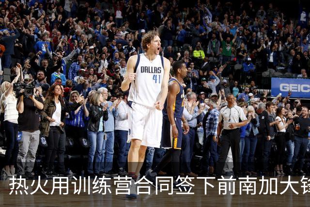 热火用训练营合同签下前南加大锋线，他是一名能力很全面的球员？