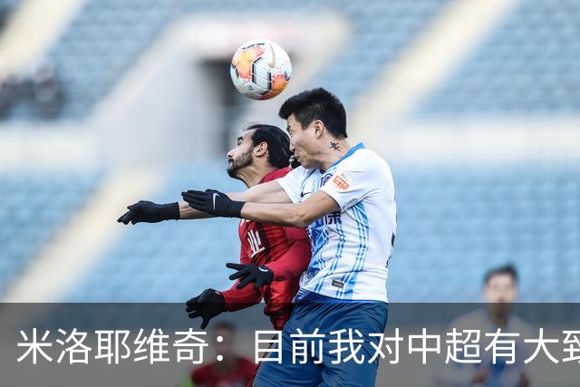 米洛耶维奇：目前我对中超有大致了解，本赛季目标尽量提升成绩