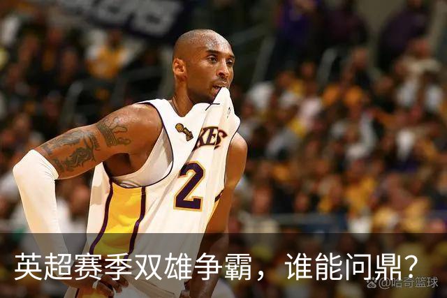 英超赛季双雄争霸，谁能问鼎？