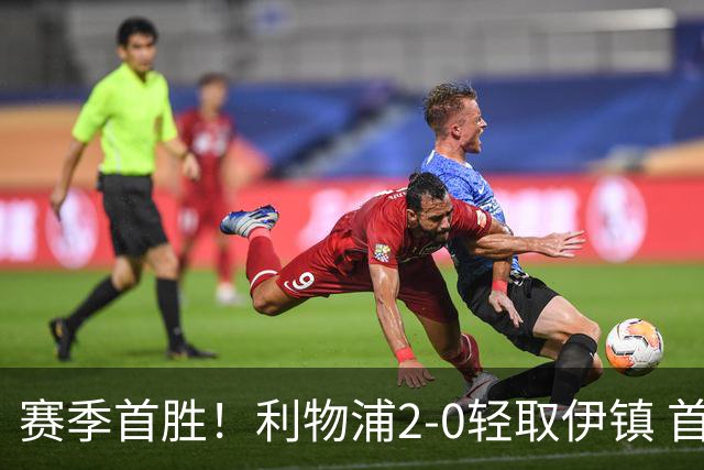 赛季首胜！利物浦2-0轻取伊镇 首发11人仅1人表现不佳
